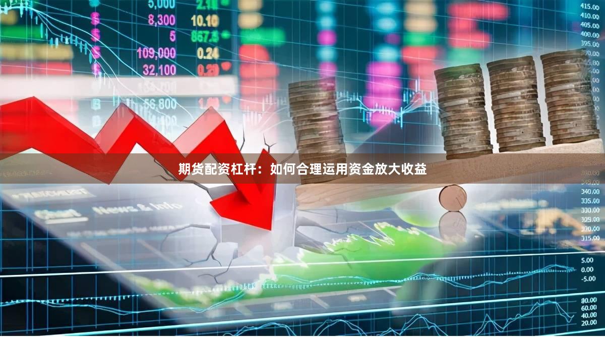 期货配资杠杆：如何合理运用资金放大收益